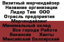 Визитный мерчендайзер › Название организации ­ Лидер Тим, ООО › Отрасль предприятия ­ Мерчендайзинг › Минимальный оклад ­ 21 000 - Все города Работа » Вакансии   . Ханты-Мансийский,Белоярский г.